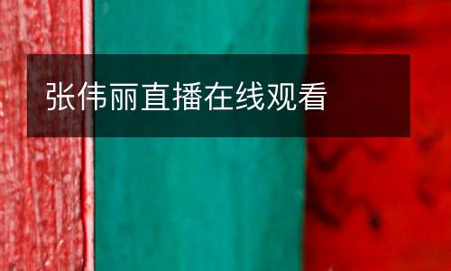 张伟丽直播在线观看