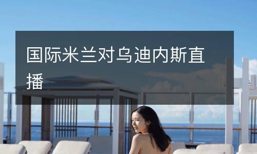 国际米兰对乌迪内斯直播