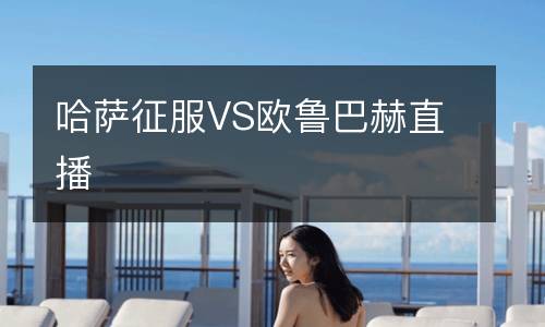 哈萨征服VS欧鲁巴赫直播